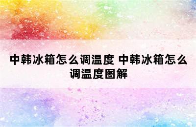 中韩冰箱怎么调温度 中韩冰箱怎么调温度图解